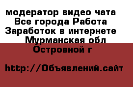 модератор видео-чата - Все города Работа » Заработок в интернете   . Мурманская обл.,Островной г.